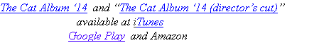 The Cat Album ‘14  and “The Cat Album ‘14 (director’s cut)”               
                           available at iTunes              
                        Google Play  and Amazon                              