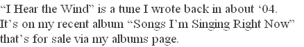 “I Hear the Wind” is a tune I wrote back in about ‘04.
It’s on my recent album “Songs I’m Singing Right Now” 
that’s for sale via my albums page. 