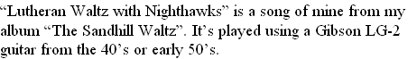 “Lutheran Waltz with Nighthawks” is a song of mine from my 
album “The Sandhill Waltz”. It’s played using a Gibson LG-2 
guitar from the 40’s or early 50’s.